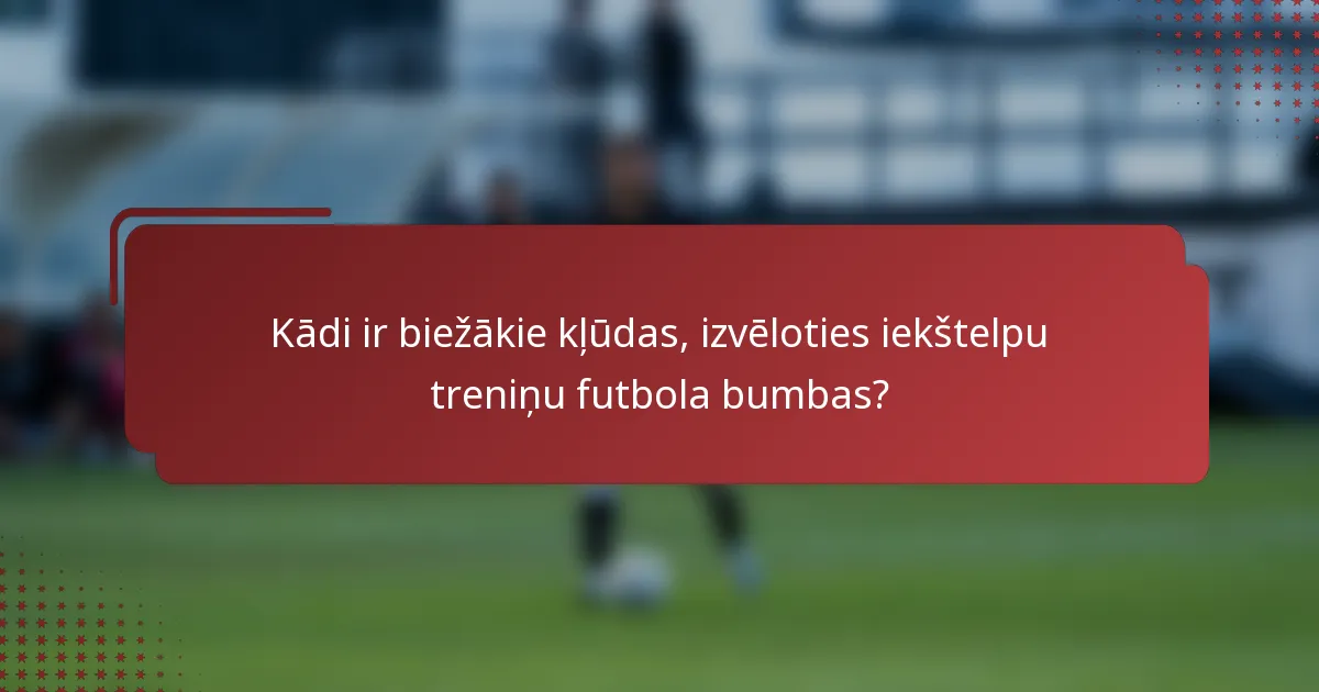 Kādi ir biežākie kļūdas, izvēloties iekštelpu treniņu futbola bumbas?