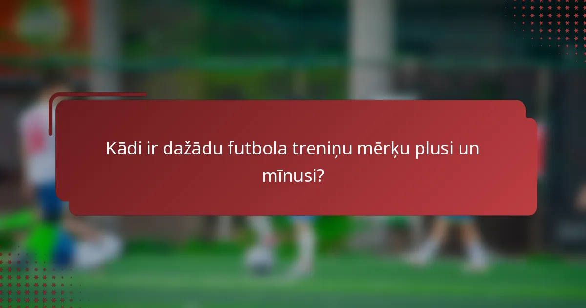 Kādi ir dažādu futbola treniņu mērķu plusi un mīnusi?